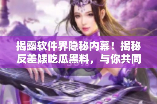 揭露软件界隐秘内幕！揭秘反差婊吃瓜黑料，与你共同探索软件万里长征