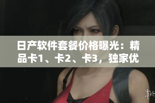 日产软件套餐价格曝光：精品卡1、卡2、卡3，独家优惠揭晓