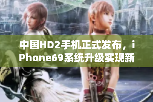 中国HD2手机正式发布，iPhone69系统升级实现新突破