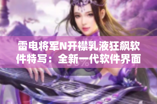 雷电将军N开襟乳液狂飙软件特写：全新一代软件界面震撼抢先看