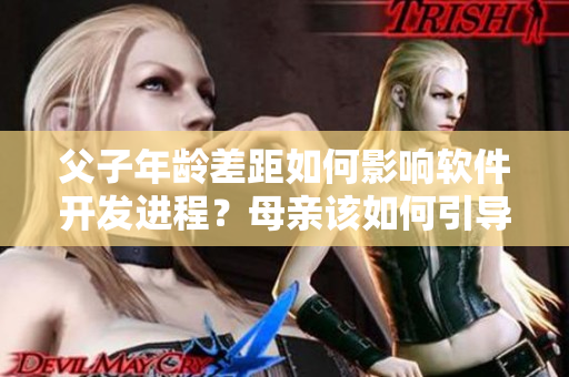 父子年龄差距如何影响软件开发进程？母亲该如何引导技术教育？