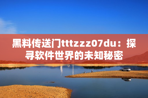 黑料传送门tttzzz07du：探寻软件世界的未知秘密