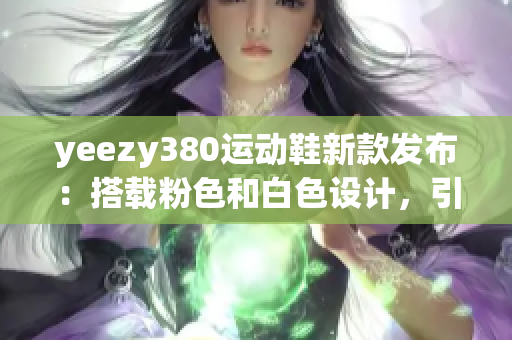 yeezy380运动鞋新款发布：搭载粉色和白色设计，引领时尚潮流