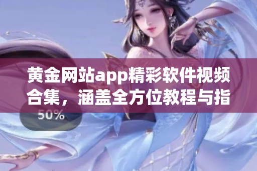 黄金网站app精彩软件视频合集，涵盖全方位教程与指南