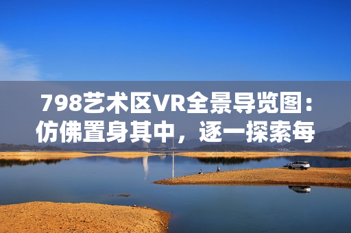 798艺术区VR全景导览图：仿佛置身其中，逐一探索每个展览馆