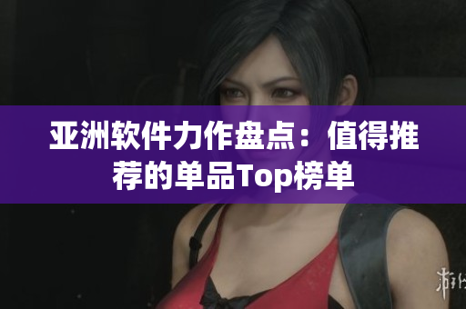 亚洲软件力作盘点：值得推荐的单品Top榜单