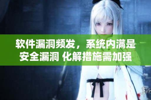 软件漏洞频发，系统内满是安全漏洞 化解措施需加强