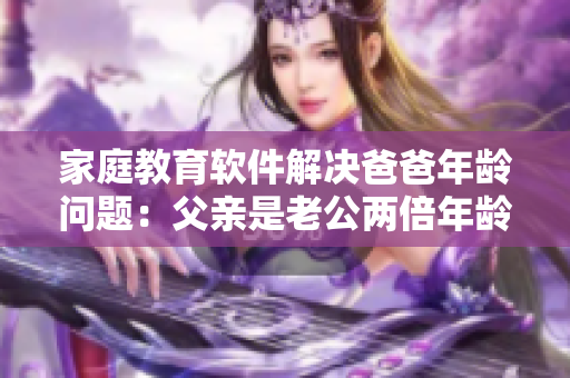 家庭教育软件解决爸爸年龄问题：父亲是老公两倍年龄，如何引导子女学习？