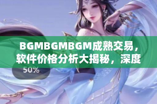 BGMBGMBGM成熟交易，软件价格分析大揭秘，深度解读行业内最新变化