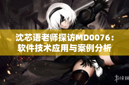 沈芯语老师探访MD0076：软件技术应用与案例分析