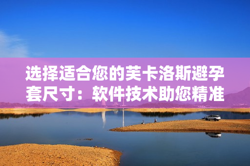 选择适合您的芙卡洛斯避孕套尺寸：软件技术助您精准推荐