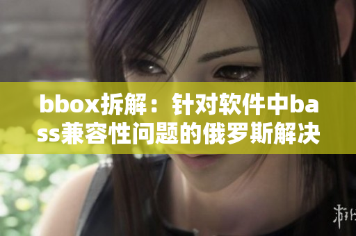 bbox拆解：针对软件中bass兼容性问题的俄罗斯解决方案