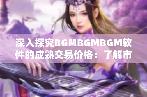 深入探究BGMBGMBGM软件的成熟交易价格：了解市场行情与产品特色