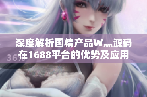 深度解析国精产品W灬源码在1688平台的优势及应用指南