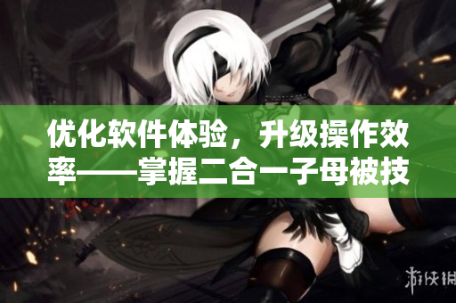 优化软件体验，升级操作效率——掌握二合一子母被技巧实用又高效