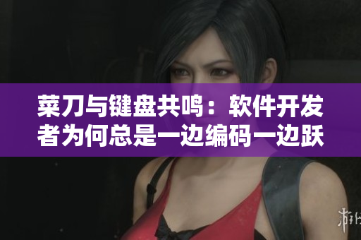 菜刀与键盘共鸣：软件开发者为何总是一边编码一边跃跃欲试？