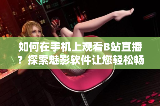 如何在手机上观看B站直播？探索魅影软件让您轻松畅享直播乐趣