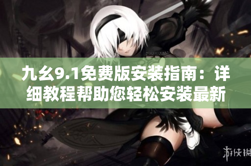 九幺9.1免费版安装指南：详细教程帮助您轻松安装最新软件