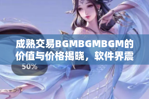 成熟交易BGMBGMBGM的价值与价格揭晓，软件界震撼来袭!