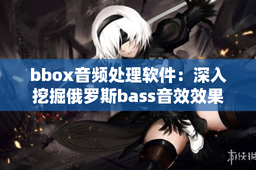 bbox音频处理软件：深入挖掘俄罗斯bass音效效果