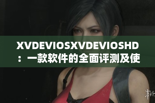 XVDEVIOSXVDEVIOSHD：一款软件的全面评测及使用指南