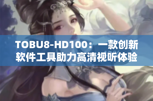 TOBU8-HD100：一款创新软件工具助力高清视听体验