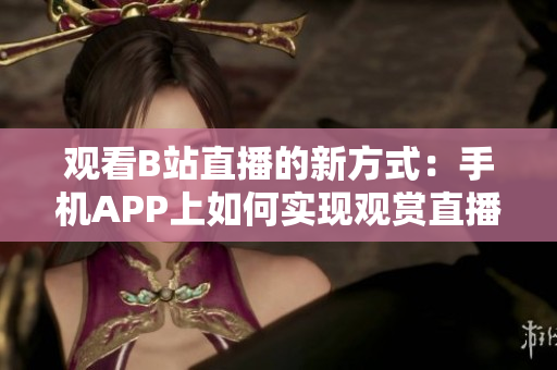 观看B站直播的新方式：手机APP上如何实现观赏直播？