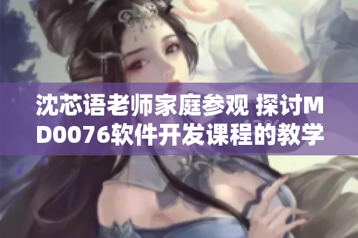 沈芯语老师家庭参观 探讨MD0076软件开发课程的教学方法