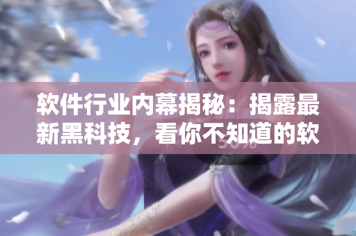 软件行业内幕揭秘：揭露最新黑科技，看你不知道的软件秘闻