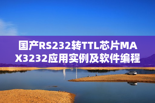 国产RS232转TTL芯片MAX3232应用实例及软件编程指南