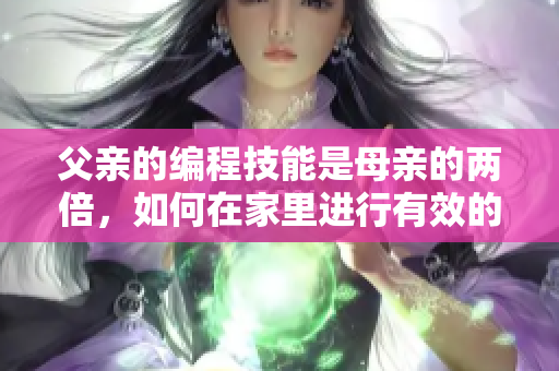 父亲的编程技能是母亲的两倍，如何在家里进行有效的软件教育