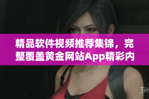 精品软件视频推荐集锦，完整覆盖黄金网站App精彩内容