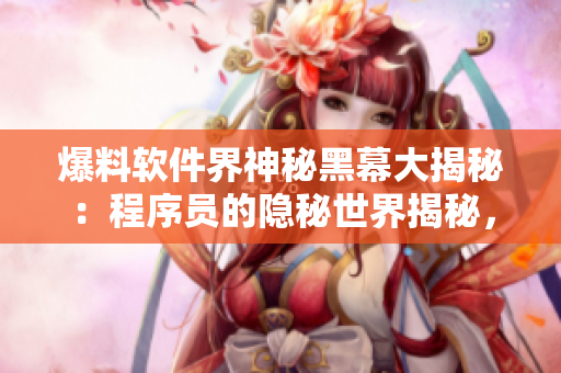 爆料软件界神秘黑幕大揭秘：程序员的隐秘世界揭秘，细思极恐！