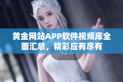 黄金网站APP软件视频库全面汇总，精彩应有尽有