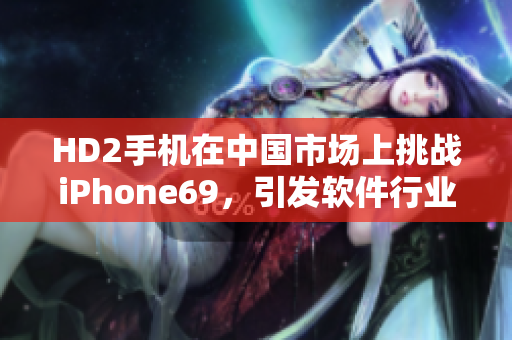 HD2手机在中国市场上挑战iPhone69，引发软件行业关注