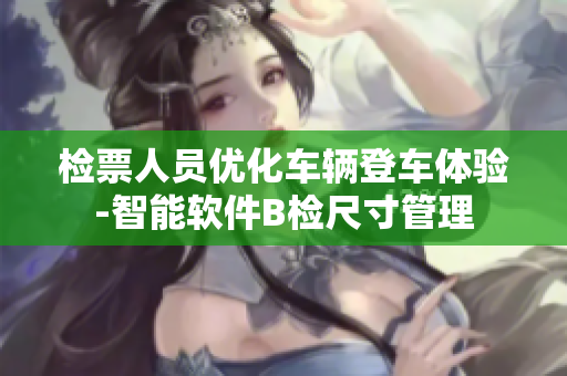 检票人员优化车辆登车体验-智能软件B检尺寸管理