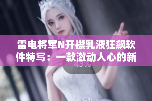 雷电将军N开襟乳液狂飙软件特写：一款激动人心的新软件揭秘