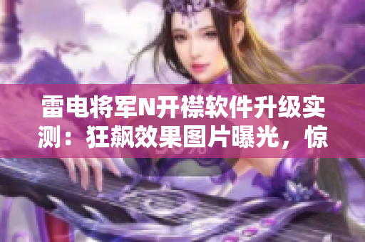 雷电将军N开襟软件升级实测：狂飙效果图片曝光，惊艳亮相！