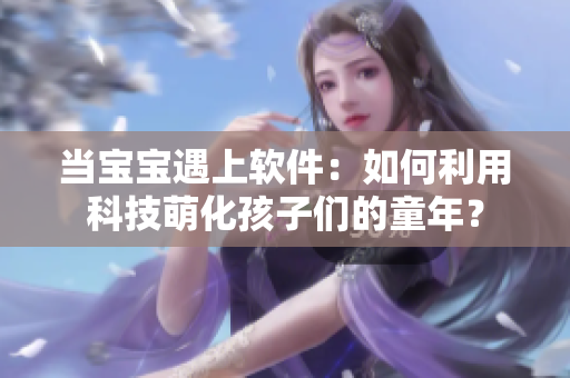 当宝宝遇上软件：如何利用科技萌化孩子们的童年？