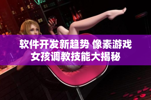 软件开发新趋势 像素游戏女孩调教技能大揭秘