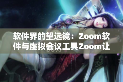 软件界的望远镜：Zoom软件与虚拟会议工具Zoom让沟通更便捷