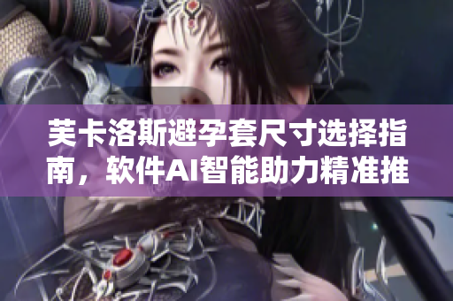 芙卡洛斯避孕套尺寸选择指南，软件AI智能助力精准推荐