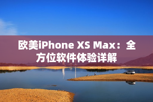 欧美iPhone XS Max：全方位软件体验详解