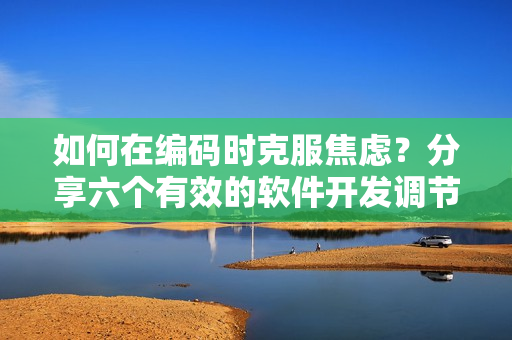 如何在编码时克服焦虑？分享六个有效的软件开发调节心态方法