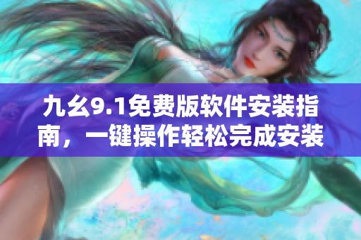 九幺9.1免费版软件安装指南，一键操作轻松完成安装配置