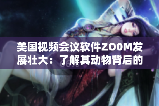 美国视频会议软件ZO0M发展壮大：了解其动物背后的技术原理