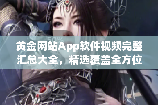 黄金网站App软件视频完整汇总大全，精选覆盖全方位教程与技巧