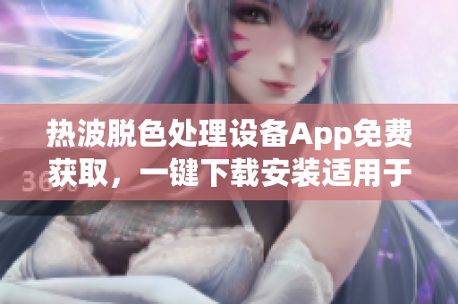 热波脱色处理设备App免费获取，一键下载安装适用于安卓手机