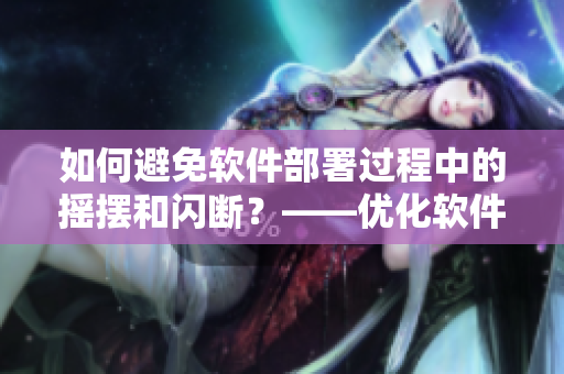 如何避免软件部署过程中的摇摆和闪断？——优化软件部署流程的技巧