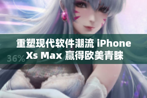 重塑现代软件潮流 iPhone Xs Max 赢得欧美青睐